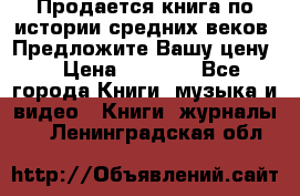 Продается книга по истории средних веков. Предложите Вашу цену! › Цена ­ 5 000 - Все города Книги, музыка и видео » Книги, журналы   . Ленинградская обл.